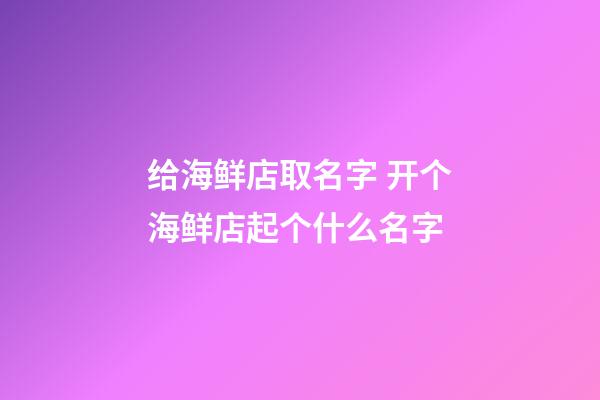 给海鲜店取名字 开个海鲜店起个什么名字-第1张-店铺起名-玄机派